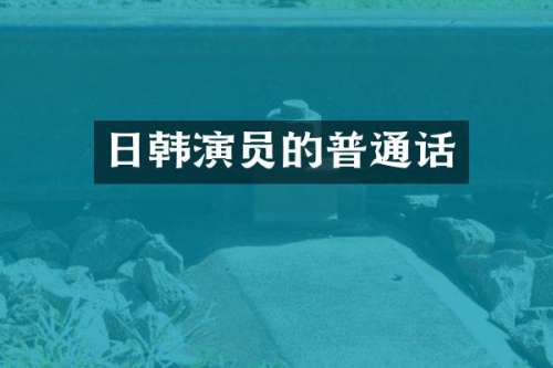 日韩演员的普通话