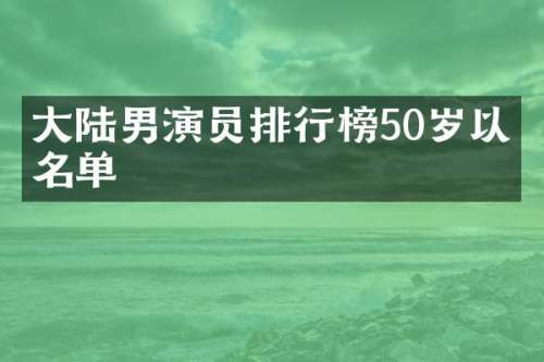 大陆男演员排行榜50岁以上名单