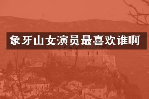 象牙山女演员最喜欢谁啊