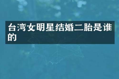 台湾女明星结婚二胎是谁的