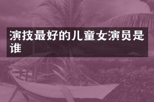 演技最好的儿童女演员是谁