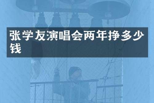 张学友演唱会两年挣多少钱