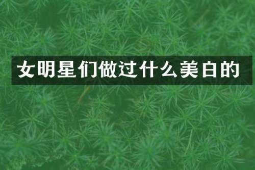 女明星们做过什么美白的