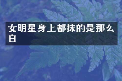 女明星身上都抹的是那么白