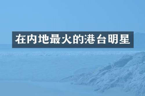在内地最火的港台明星