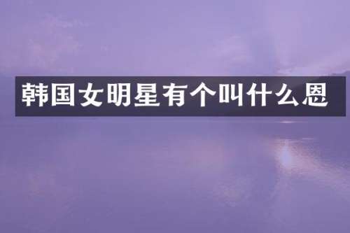 韩国女明星有个叫什么恩