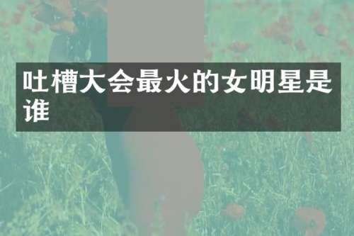吐槽大会最火的女明星是谁