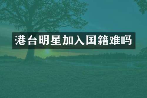 港台明星加入国籍难吗