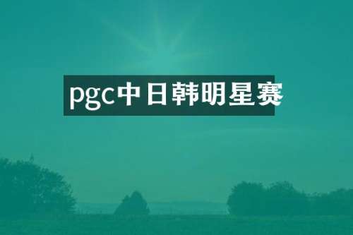 pgc中日韩明星赛
