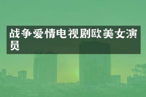 战争爱情电视剧欧演员