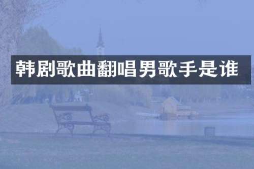 韩剧歌曲翻唱男歌手是谁