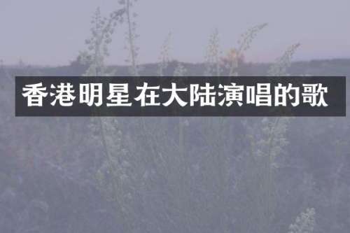 香港明星在大陆演唱的歌