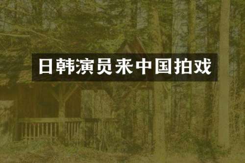 日韩演员来中国拍戏