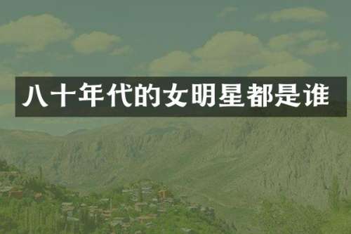 八十年代的女明星都是谁