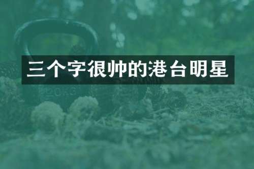 三个字很帅的港台明星