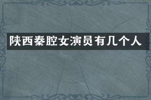 陕西秦腔女演员有几个人
