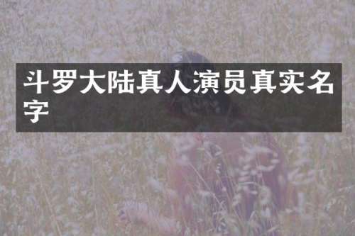 斗罗大陆真人演员真实名字