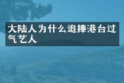大陆人为什么追捧港台过气艺人