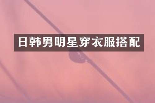 日韩男明星穿衣服搭配