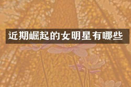 近期崛起的女明星有哪些