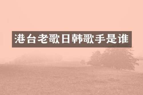 港台老歌日韩歌手是谁