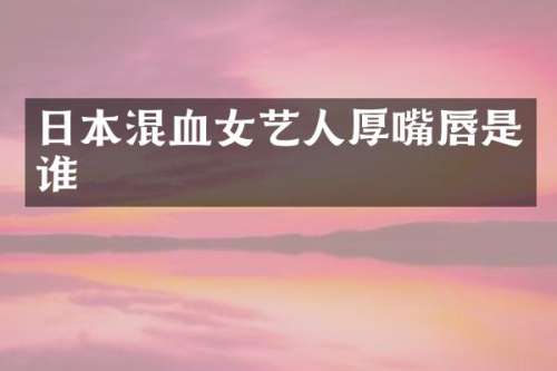 日本混血女艺人厚嘴唇是谁