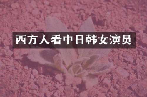 西方人看中日韩女演员