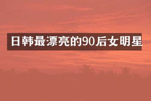 日韩最漂亮的90后女明星
