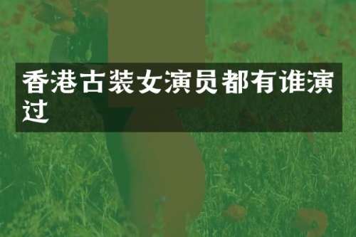 香港古装女演员都有谁演过