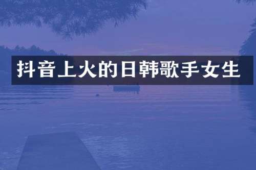 抖音上火的日韩歌手女生