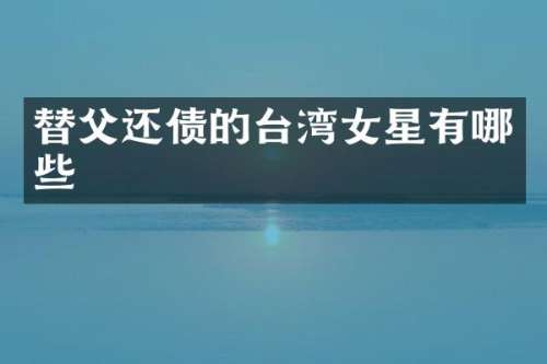 替父还债的台湾女星有哪些
