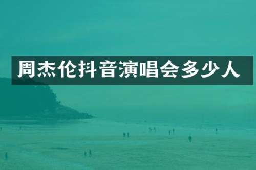 周杰伦抖音演唱会多少人