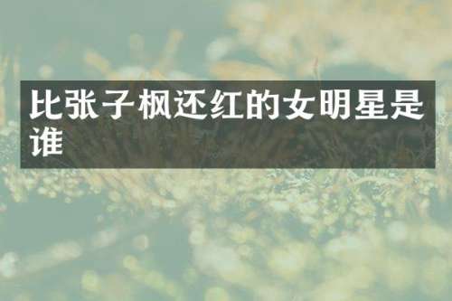比张子枫还红的女明星是谁