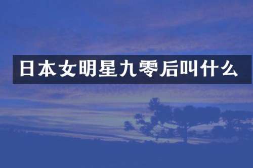 日本女明星九零后叫什么
