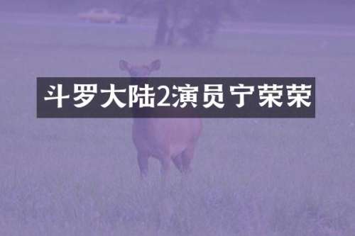 斗罗大陆2演员宁荣荣