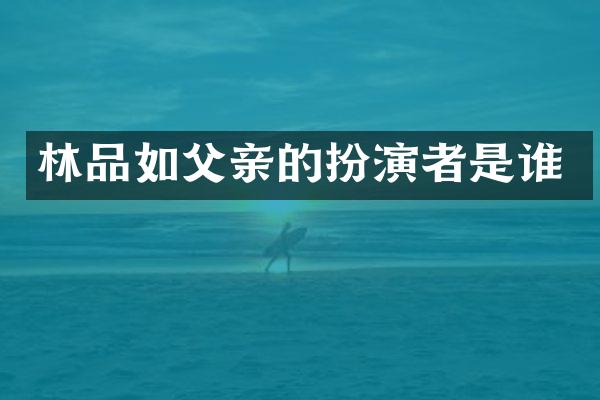 林品如父亲的扮演者是谁