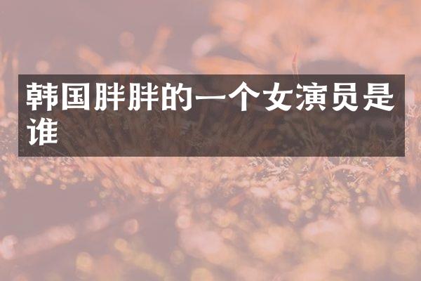 韩国胖胖的一个女演员是谁