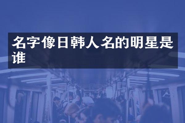 名字像日韩人名的明星是谁