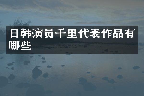 日韩演员千里代表作品有哪些