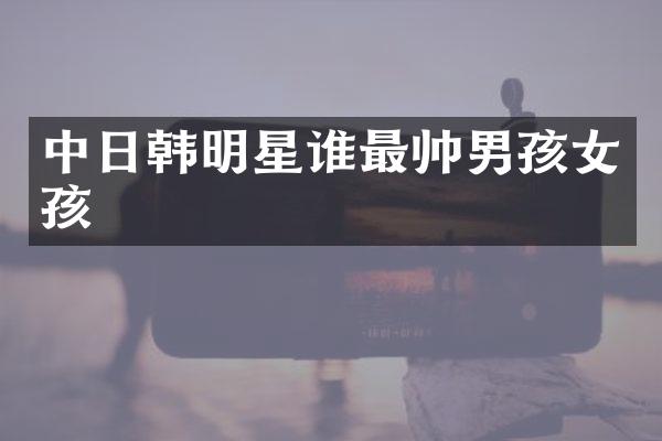 中日韩明星谁最帅男孩女孩