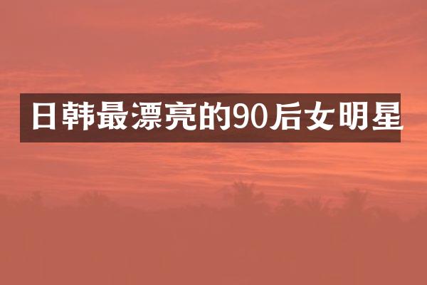日韩最漂亮的90后女明星