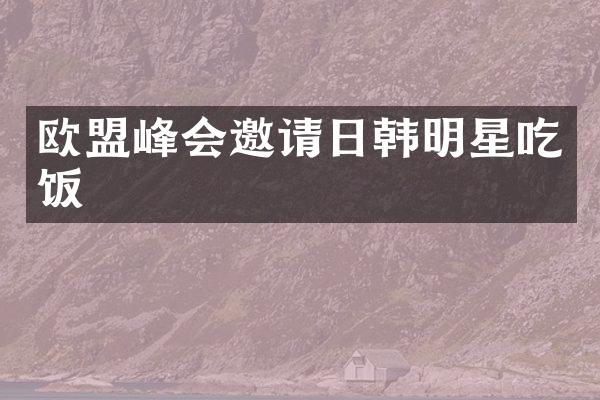 欧盟峰会邀请日韩明星吃饭