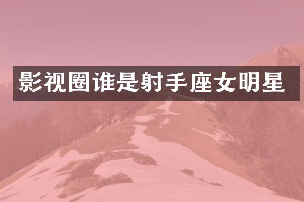影视圈谁是射手座女明星