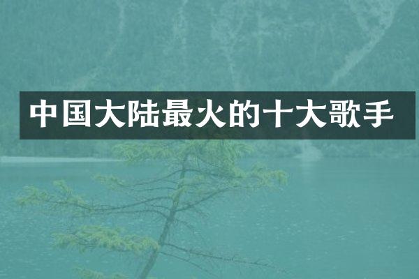 中国大陆最火的十大歌手