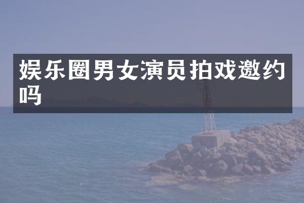 娱乐圈男女演员拍戏邀约吗
