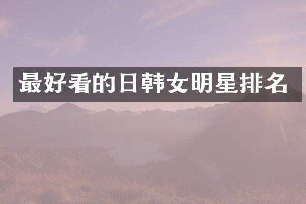 最好看的日韩女明星排名