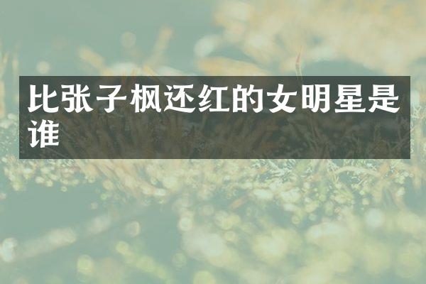 比张子枫还红的女明星是谁