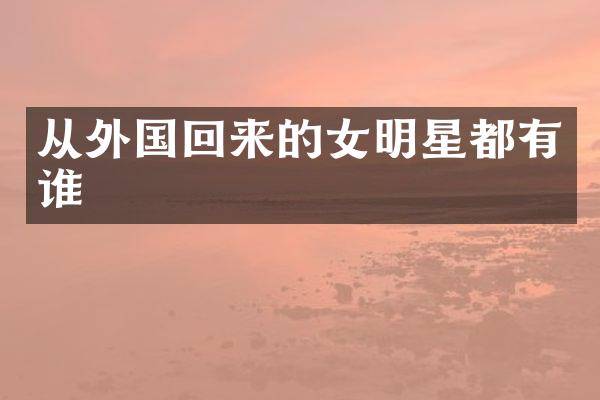 从外国回来的女明星都有谁