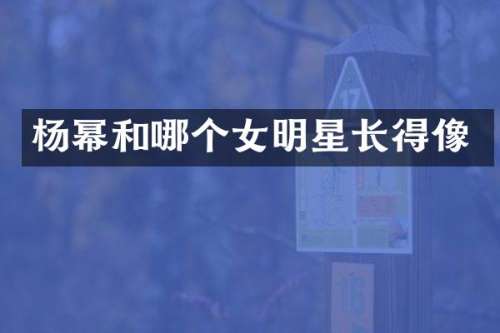杨幂和哪个女明星长得像