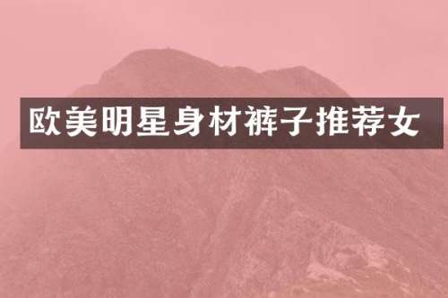 欧美明星身材裤子推荐女